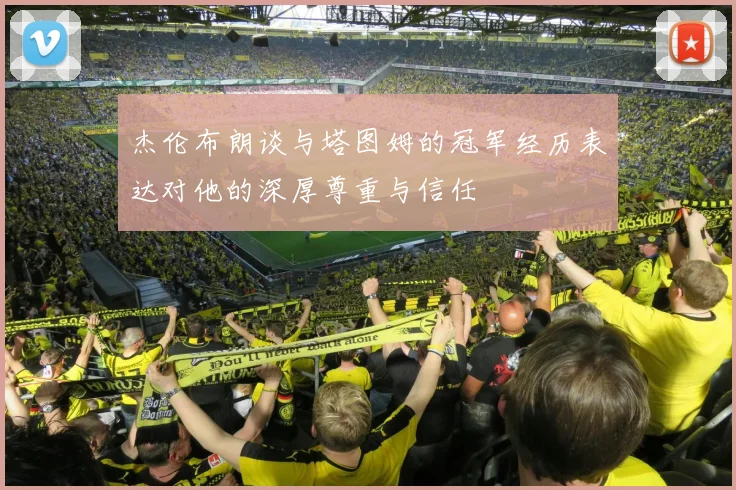 杰伦布朗谈与塔图姆的冠军经历表达对他的深厚尊重与信任