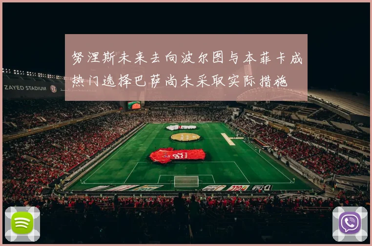 努涅斯未来去向波尔图与本菲卡成热门选择巴萨尚未采取实际措施