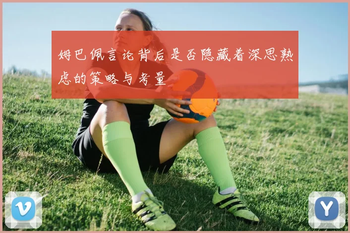 姆巴佩言论背后是否隐藏着深思熟虑的策略与考量