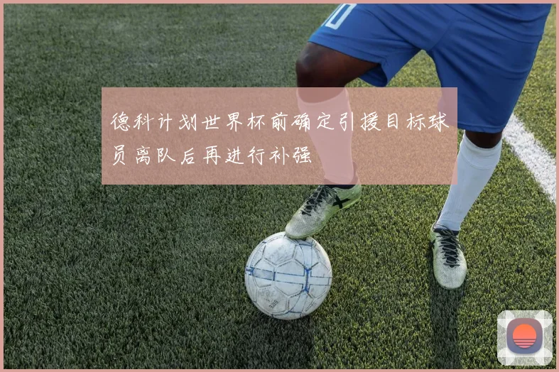 德科计划世界杯前确定引援目标球员离队后再进行补强