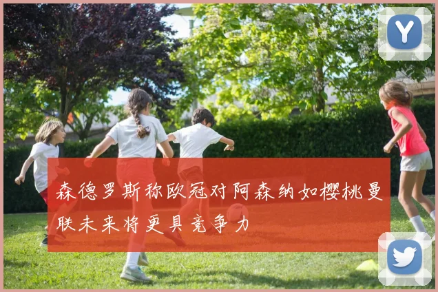 森德罗斯称欧冠对阿森纳如樱桃曼联未来将更具竞争力