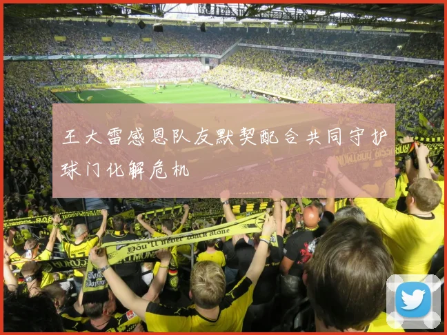 王大雷感恩队友默契配合共同守护球门化解危机