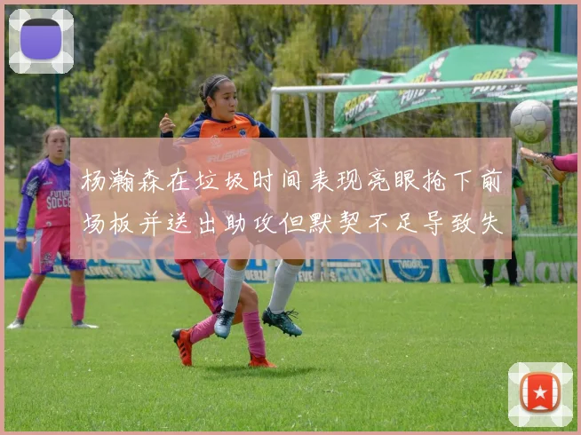 杨瀚森在垃圾时间表现亮眼抢下前场板并送出助攻但默契不足导致失误