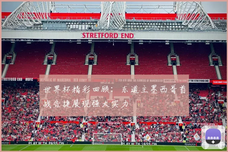 世界杯精彩回顾：东道主墨西哥首战告捷展现强大实力