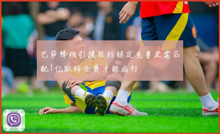 巴萨锋线引援目标锁定克鲁皮需匹配1亿欧转会费才能成行