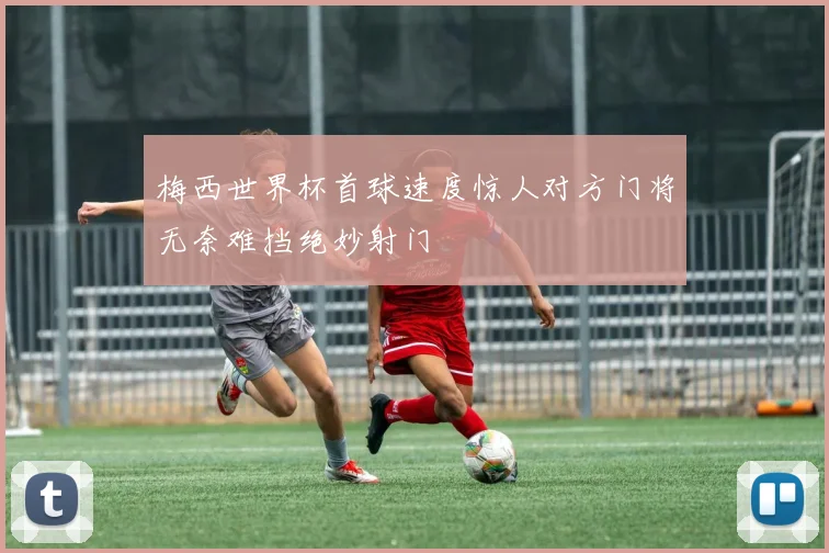 梅西世界杯首球速度惊人对方门将无奈难挡绝妙射门