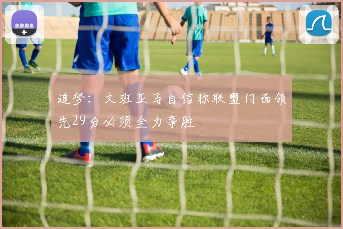 追梦：文班亚马自信称联盟门面领先29分必须全力争胜