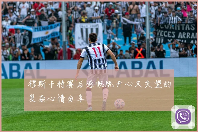 穆斯卡特赛后感慨既开心又失望的复杂心情分享
