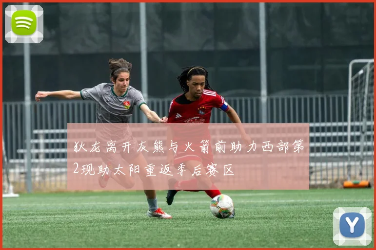 狄龙离开灰熊与火箭前助力西部第2现助太阳重返季后赛区