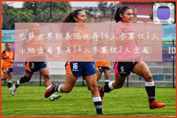巴萨世界杯表现优异16人参赛仅1人小组出局皇马14人参赛仅2人出局