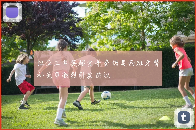 拉亚三年英超金手套仍是西班牙替补竞争激烈引发热议