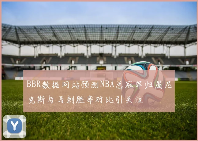 BBR数据网站预测NBA总冠军归属尼克斯与马刺胜率对比引关注