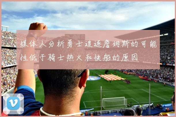 媒体人分析勇士追逐詹姆斯的可能性低于骑士热火和快船的原因