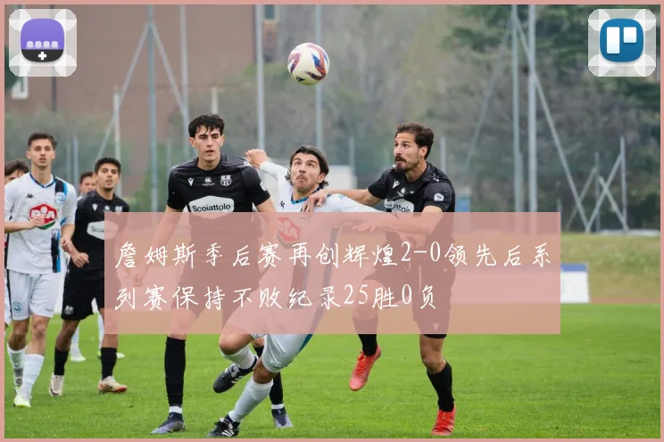 詹姆斯季后赛再创辉煌2-0领先后系列赛保持不败纪录25胜0负
