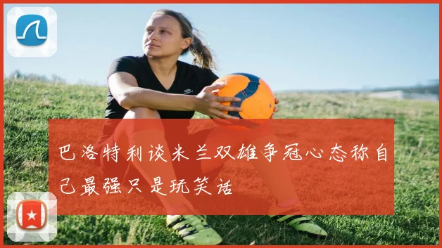 巴洛特利谈米兰双雄争冠心态称自己最强只是玩笑话