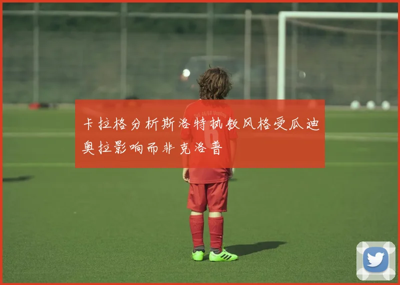 卡拉格分析斯洛特执教风格受瓜迪奥拉影响而非克洛普