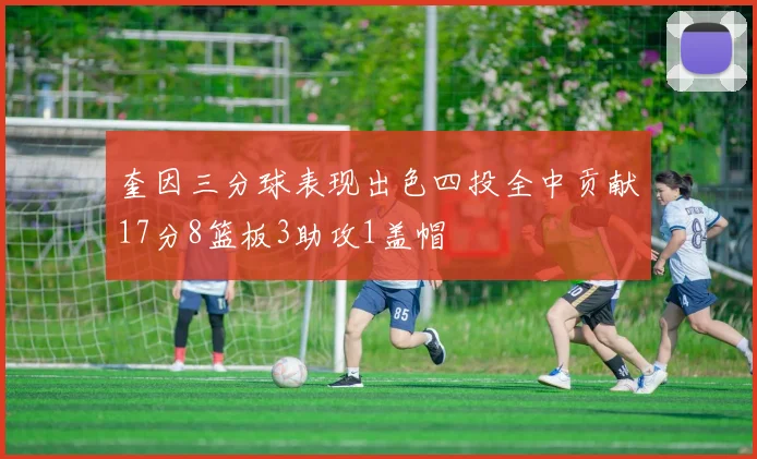 奎因三分球表现出色四投全中贡献17分8篮板3助攻1盖帽