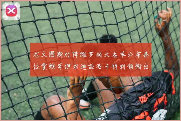 尤文图斯对阵维罗纳大名单公布弗拉霍维奇伊尔迪兹洛卡特利领衔出战
