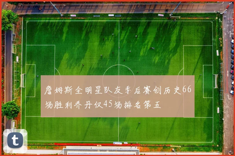 詹姆斯全明星队友季后赛创历史66场胜利乔丹仅45场排名第五