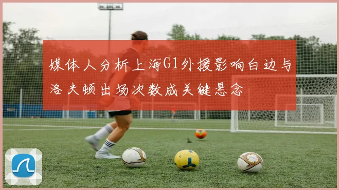 媒体人分析上海G1外援影响白边与洛夫顿出场次数成关键悬念