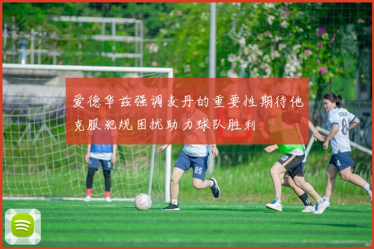 爱德华兹强调麦丹的重要性期待他克服犯规困扰助力球队胜利