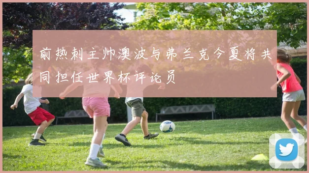 前热刺主帅澳波与弗兰克今夏将共同担任世界杯评论员