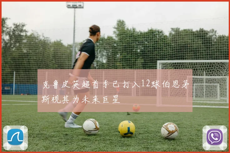 克鲁皮英超首季已打入12球伯恩茅斯视其为未来巨星
