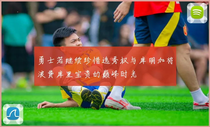 勇士若继续珍惜选秀权与库明加将浪费库里宝贵的巅峰时光
