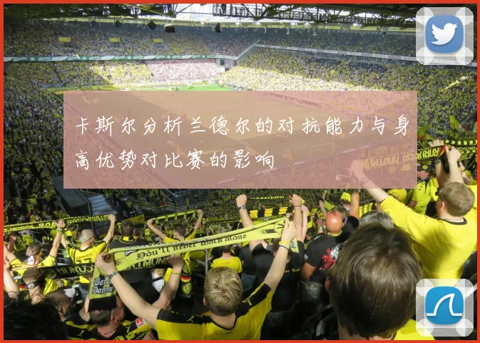 卡斯尔分析兰德尔的对抗能力与身高优势对比赛的影响
