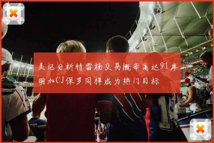 美记分析特雷杨交易概率高达91库明加CJ保罗同样成为热门目标
