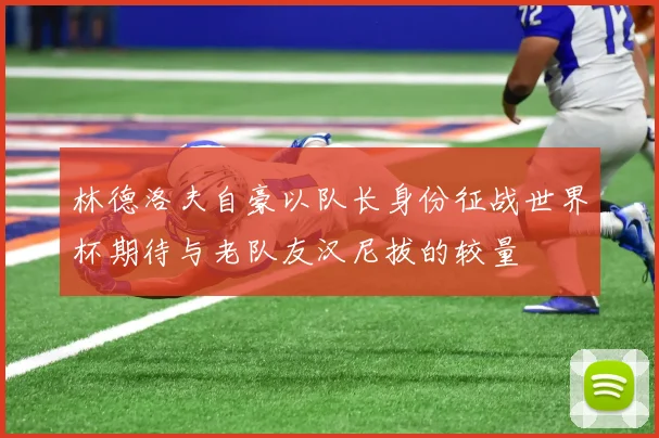 林德洛夫自豪以队长身份征战世界杯期待与老队友汉尼拔的较量
